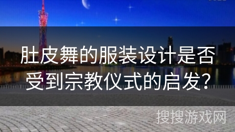 肚皮舞的服装设计是否受到宗教仪式的启发？