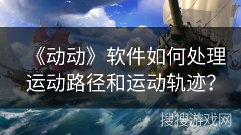 《动动》软件如何处理运动路径和运动轨迹？