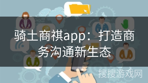 骑土商祺app:打造商务沟通新生态 骑土商祺app:打造商务沟通新生态