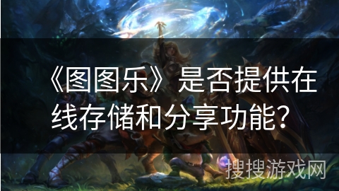 《图图乐》是否提供在线存储和分享功能? 《图图乐》是否提供在线存储和分享功能?