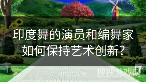 印度舞的演员和编舞家如何保持艺术创新？