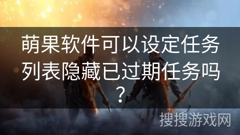萌果软件可以设定任务列表隐藏已过期任务吗? 萌果软件可以设定任务列表隐藏已过期任务吗?