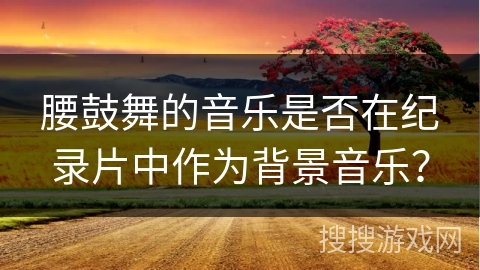 腰鼓舞的音乐是否在纪录片中作为背景音乐？