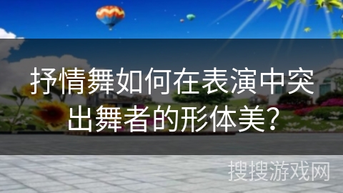 抒情舞如何在表演中突出舞者的形体美？