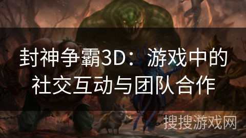 封神争霸3D：游戏中的社交互动与团队合作