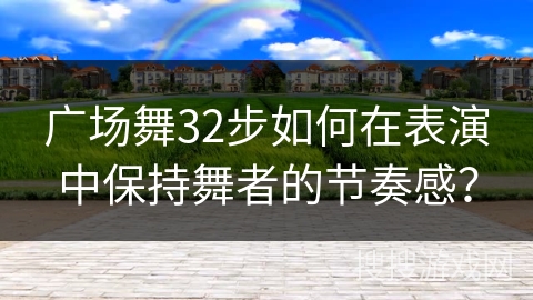 广场舞32步如何在表演中保持舞者的节奏感？