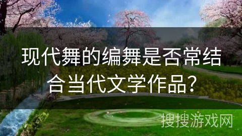 现代舞的编舞是否常结合当代文学作品？