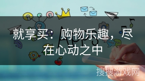 就享买:购物乐趣,尽在心动之中 就享买:购物乐趣,尽在心动之中