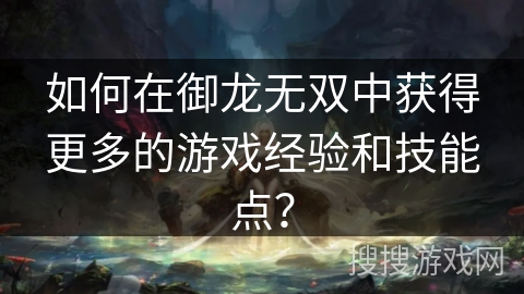 如何在御龙无双中获得更多的游戏经验和技能点? 如何在御龙无双中获得更多的游戏经验和技能点?