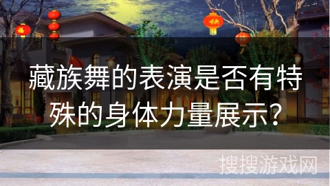 藏族舞的表演是否有特殊的身体力量展示？