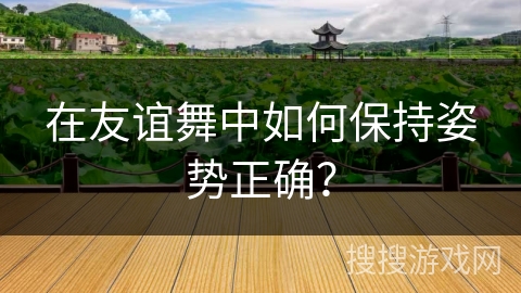 在友谊舞中如何保持姿势正确？