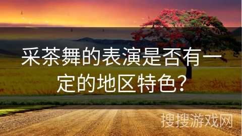 采茶舞的表演是否有一定的地区特色？