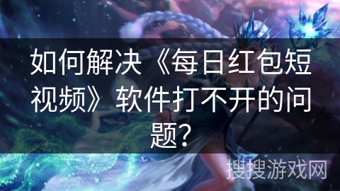 如何解决《每日红包短视频》软件打不开的问题？