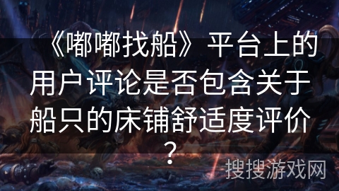 《嘟嘟找船》平台上的用户评论是否包含关于船只的床铺舒适度评价？