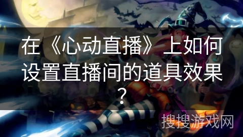 在《心动直播》上如何设置直播间的道具效果? 在《心动直播》上如何设置直播间的道具效果?