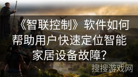《智联控制》软件如何帮助用户快速定位智能家居设备故障？