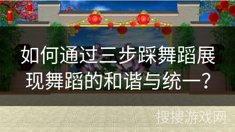 如何通过三步踩舞蹈展现舞蹈的和谐与统一？