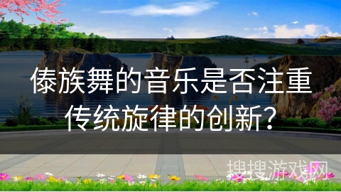 傣族舞的音乐是否注重传统旋律的创新？