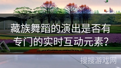 藏族舞蹈的演出是否有专门的实时互动元素？