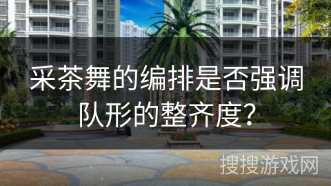 采茶舞的编排是否强调队形的整齐度？