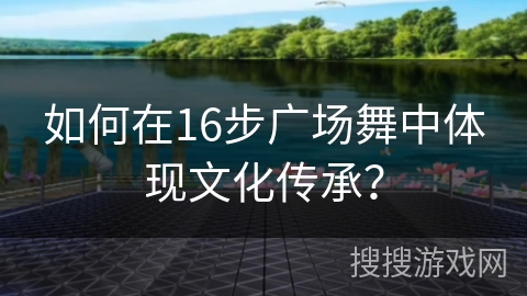 如何在16步广场舞中体现文化传承？