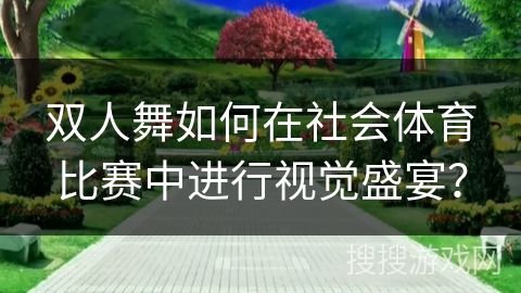 双人舞如何在社会体育比赛中进行视觉盛宴？