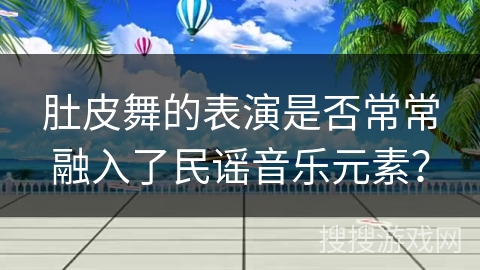 肚皮舞的表演是否常常融入了民谣音乐元素？