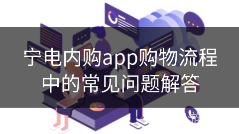 宁电内购app购物流程中的常见问题解答