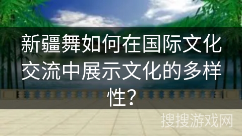 新疆舞如何在国际文化交流中展示文化的多样性？