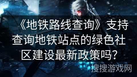 《地铁路线查询》支持查询地铁站点的绿色社区建设最新政策吗？