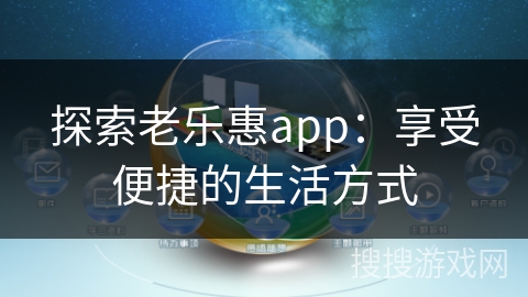 探索老乐惠app:享受便捷的生活方式 探索老乐惠app:享受便捷的生活方式