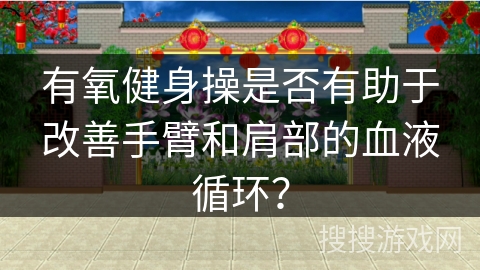 有氧健身操是否有助于改善手臂和肩部的血液循环？