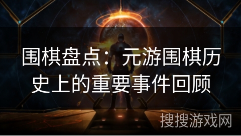 围棋盘点：元游围棋历史上的重要事件回顾