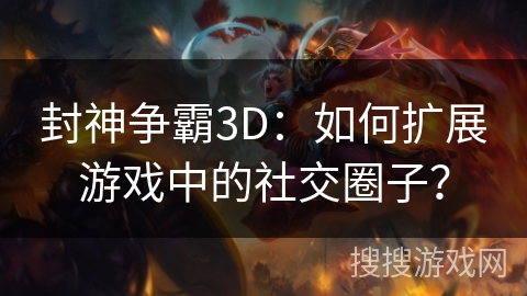 封神争霸3D：如何扩展游戏中的社交圈子？