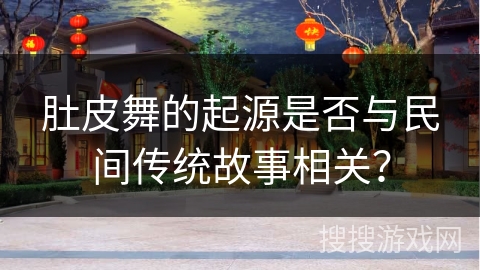 肚皮舞的起源是否与民间传统故事相关？