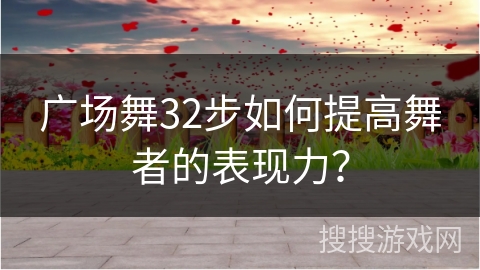 广场舞32步如何提高舞者的表现力？