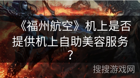 《福州航空》机上是否提供机上自助美容服务? 《福州航空》机上是否提供机上自助美容服务?
