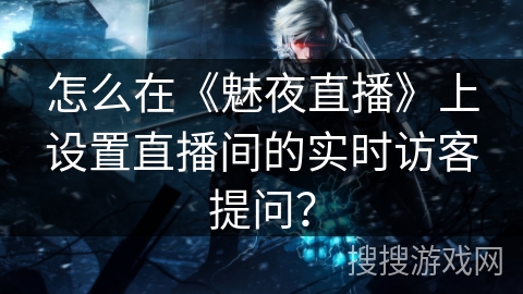 怎么在《魅夜直播》上设置直播间的实时访客提问？