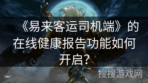 《易来客运司机端》的在线健康报告功能如何开启? 《易来客运司机端》的在线健康报告功能如何开启?