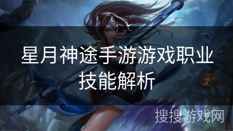 星月神途手游游戏职业技能解析 星月神途手游游戏职业技能解析