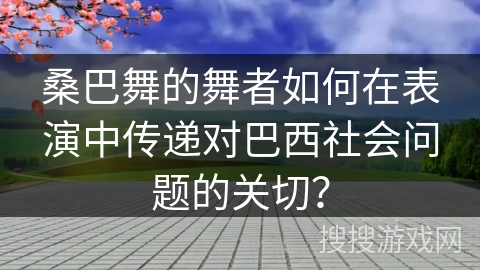 桑巴舞的舞者如何在表演中传递对巴西社会问题的关切？