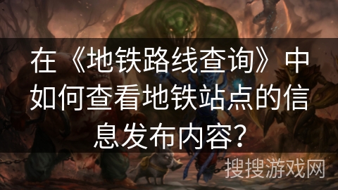 在《地铁路线查询》中如何查看地铁站点的信息发布内容? 在《地铁路线查询》中如何查看地铁站点的信息发布内容?