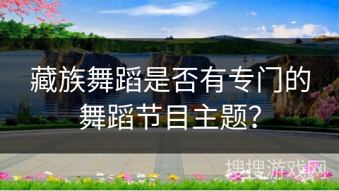 藏族舞蹈是否有专门的舞蹈节目主题？