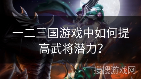 一二三国游戏中如何提高武将潜力？