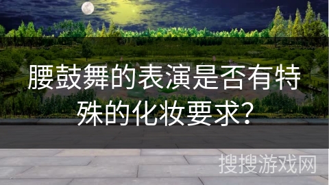 腰鼓舞的表演是否有特殊的化妆要求？