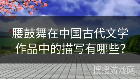 腰鼓舞在中国古代文学作品中的描写有哪些？