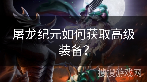 屠龙纪元如何获取高级装备? 屠龙纪元如何获取高级装备?