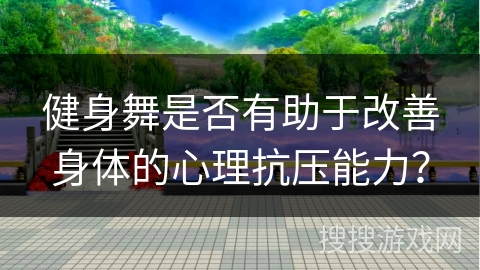 健身舞是否有助于改善身体的心理抗压能力？