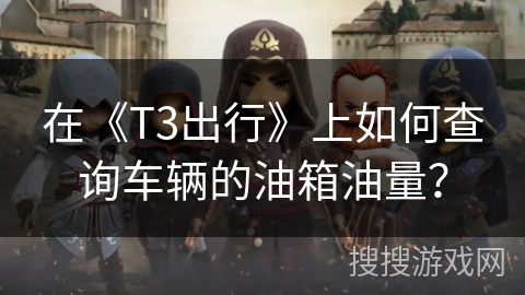 在《T3出行》上如何查询车辆的油箱油量？