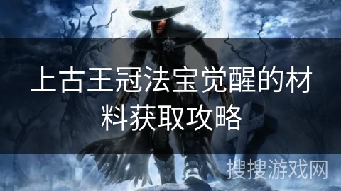 上古王冠法宝觉醒的材料获取攻略